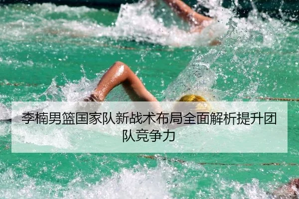 李楠男篮国家队新战术布局全面解析提升团队竞争力