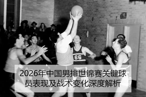 2026年中国男排世锦赛关键球员表现及战术变化深度解析