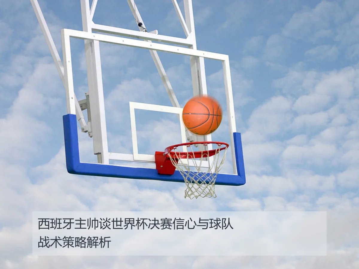 西班牙主帅谈世界杯决赛信心与球队战术策略解析